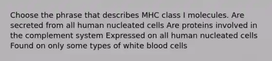 Choose the phrase that describes MHC class I molecules. Are secreted from all human nucleated cells Are proteins involved in the complement system Expressed on all human nucleated cells Found on only some types of white blood cells