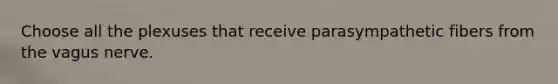 Choose all the plexuses that receive parasympathetic fibers from the vagus nerve.