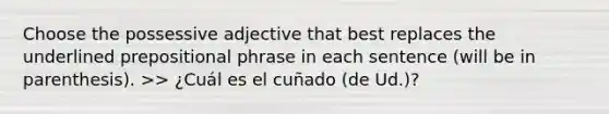 Choose the possessive adjective that best replaces the underlined prepositional phrase in each sentence (will be in parenthesis). >> ¿Cuál es el cuñado (de Ud.)?