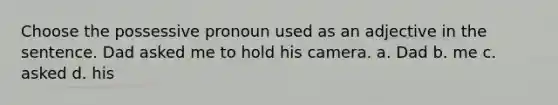 Choose the possessive pronoun used as an adjective in the sentence. Dad asked me to hold his camera. a. Dad b. me c. asked d. his