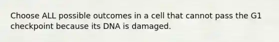 Choose ALL possible outcomes in a cell that cannot pass the G1 checkpoint because its DNA is damaged.