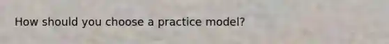 How should you choose a practice model?