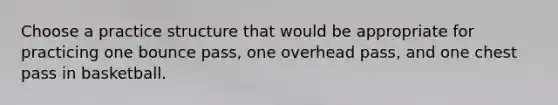 Choose a practice structure that would be appropriate for practicing one bounce pass, one overhead pass, and one chest pass in basketball.