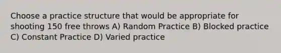 Choose a practice structure that would be appropriate for shooting 150 free throws A) Random Practice B) Blocked practice C) Constant Practice D) Varied practice