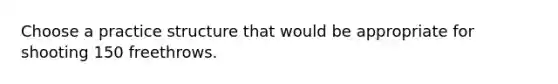 Choose a practice structure that would be appropriate for shooting 150 freethrows.