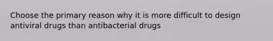 Choose the primary reason why it is more difficult to design antiviral drugs than antibacterial drugs