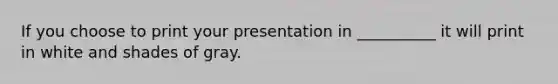 If you choose to print your presentation in __________ it will print in white and shades of gray.