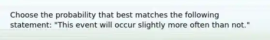 Choose the probability that best matches the following statement: "This event will occur slightly more often than not."