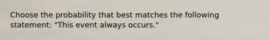 Choose the probability that best matches the following statement: "This event always occurs."