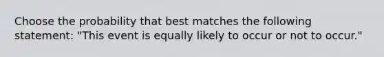 Choose the probability that best matches the following statement: "This event is equally likely to occur or not to occur."