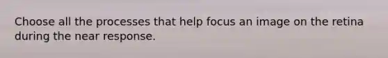 Choose all the processes that help focus an image on the retina during the near response.