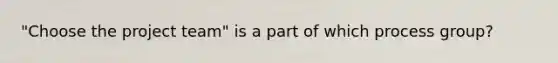 "Choose the project team" is a part of which process group?