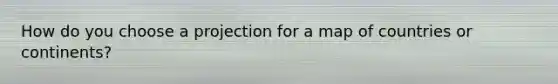 How do you choose a projection for a map of countries or continents?