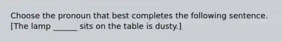 Choose the pronoun that best completes the following sentence. [The lamp ______ sits on the table is dusty.]