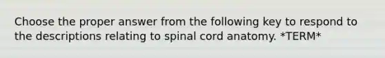 Choose the proper answer from the following key to respond to the descriptions relating to spinal cord anatomy. *TERM*