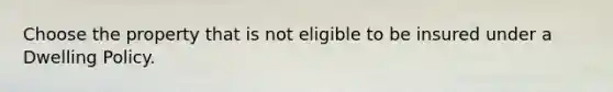 Choose the property that is not eligible to be insured under a Dwelling Policy.