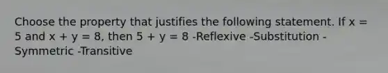 Choose the property that justifies the following statement. If x = 5 and x + y = 8, then 5 + y = 8 -Reflexive -Substitution -Symmetric -Transitive