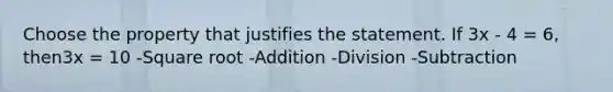 Choose the property that justifies the statement. If 3x - 4 = 6, then3x = 10 -Square root -Addition -Division -Subtraction