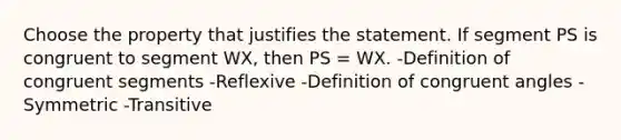 Choose the property that justifies the statement. If segment PS is congruent to segment WX, then PS = WX. -Definition of congruent segments -Reflexive -Definition of congruent angles -Symmetric -Transitive