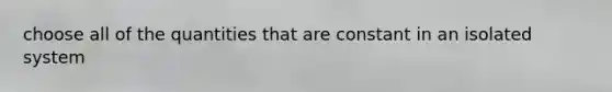 choose all of the quantities that are constant in an isolated system