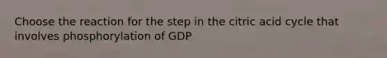 Choose the reaction for the step in the citric acid cycle that involves phosphorylation of GDP