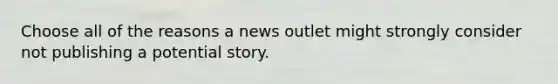 Choose all of the reasons a news outlet might strongly consider not publishing a potential story.