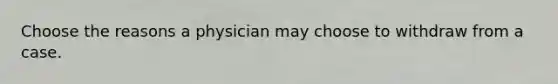 Choose the reasons a physician may choose to withdraw from a case.