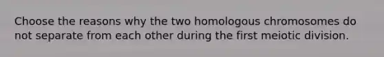 Choose the reasons why the two homologous chromosomes do not separate from each other during the first meiotic division.