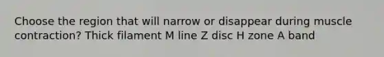 Choose the region that will narrow or disappear during muscle contraction? Thick filament M line Z disc H zone A band