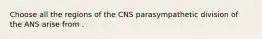 Choose all the regions of the CNS parasympathetic division of the ANS arise from .