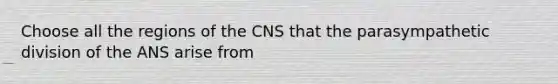 Choose all the regions of the CNS that the parasympathetic division of the ANS arise from