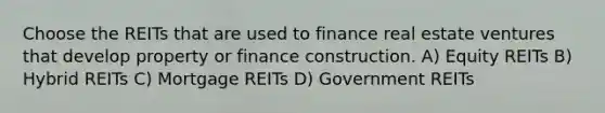 Choose the REITs that are used to finance real estate ventures that develop property or finance construction. A) Equity REITs B) Hybrid REITs C) Mortgage REITs D) Government REITs