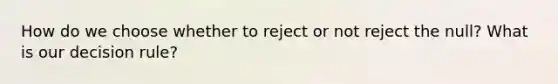 How do we choose whether to reject or not reject the null? What is our decision rule?