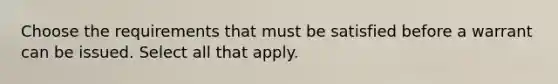 Choose the requirements that must be satisfied before a warrant can be issued. Select all that apply.