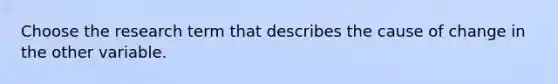 Choose the research term that describes the cause of change in the other variable.