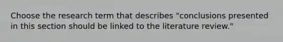 Choose the research term that describes "conclusions presented in this section should be linked to the literature review."