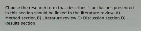 Choose the research term that describes "conclusions presented in this section should be linked to the literature review. A) Method section B) Literature review C) Discussion section D) Results section