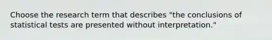 Choose the research term that describes "the conclusions of statistical tests are presented without interpretation."