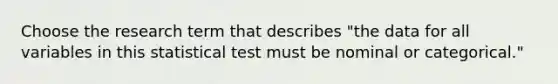 Choose the research term that describes "the data for all variables in this statistical test must be nominal or categorical."