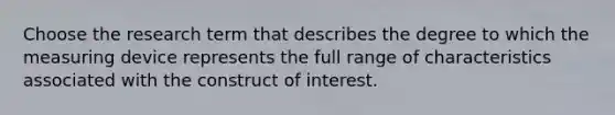 Choose the research term that describes the degree to which the measuring device represents the full range of characteristics associated with the construct of interest.