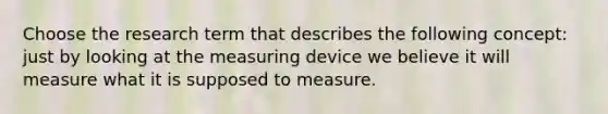 Choose the research term that describes the following concept: just by looking at the measuring device we believe it will measure what it is supposed to measure.