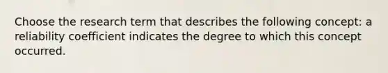 Choose the research term that describes the following concept: a reliability coefficient indicates the degree to which this concept occurred.