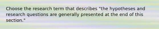 Choose the research term that describes "the hypotheses and research questions are generally presented at the end of this section."