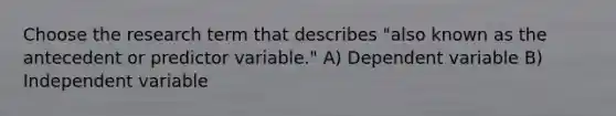 Choose the research term that describes "also known as the antecedent or predictor variable." A) Dependent variable B) Independent variable