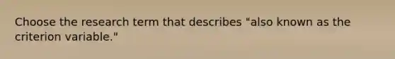 Choose the research term that describes "also known as the criterion variable."