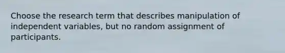 Choose the research term that describes manipulation of independent variables, but no random assignment of participants.