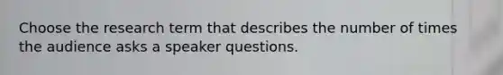 Choose the research term that describes the number of times the audience asks a speaker questions.