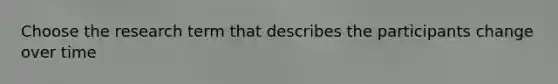 Choose the research term that describes the participants change over time