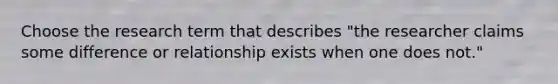 Choose the research term that describes "the researcher claims some difference or relationship exists when one does not."