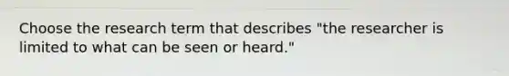 Choose the research term that describes "the researcher is limited to what can be seen or heard."